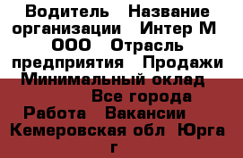 Водитель › Название организации ­ Интер-М, ООО › Отрасль предприятия ­ Продажи › Минимальный оклад ­ 50 000 - Все города Работа » Вакансии   . Кемеровская обл.,Юрга г.